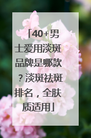 40+男士爱用淡斑品牌是哪款？淡斑祛斑排名，全肤质适用