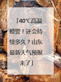 40℃高温橙警！还会持续多久？山东最新天气预报来了
