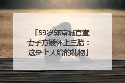 59岁郭富城官宣妻子方媛怀上三胎：这是上天给的礼物