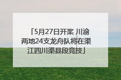5月27日开桨 川渝两地24支龙舟队将在渠江四川渠县段竞技