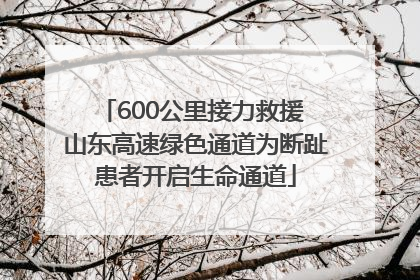 600公里接力救援 山东高速绿色通道为断趾患者开启生命通道