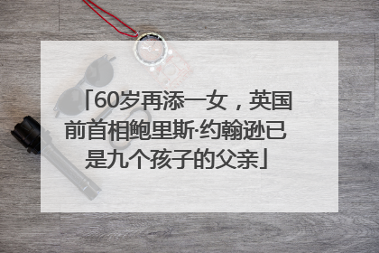 60岁再添一女，英国前首相鲍里斯·约翰逊已是九个孩子的父亲