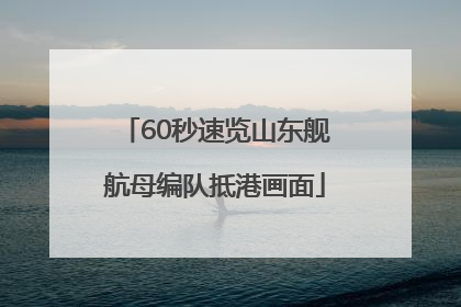 60秒速览山东舰航母编队抵港画面