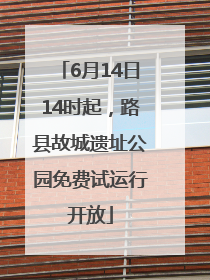 6月14日14时起，路县故城遗址公园免费试运行开放