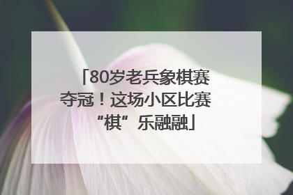 80岁老兵象棋赛夺冠！这场小区比赛“棋”乐融融