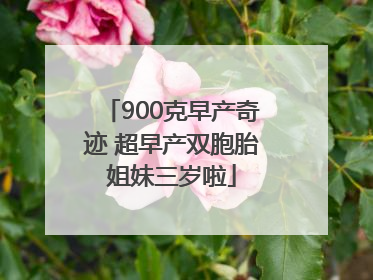 900克早产奇迹 超早产双胞胎姐妹三岁啦