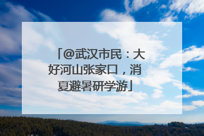 @武汉市民：大好河山张家口，消夏避暑研学游