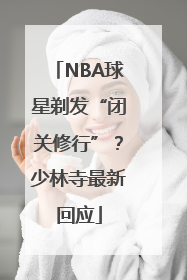 NBA球星剃发“闭关修行”？少林寺最新回应