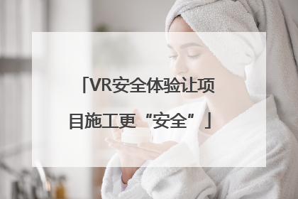 VR安全体验让项目施工更“安全”