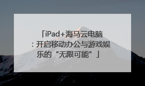iPad+海马云电脑：开启移动办公与游戏娱乐的“无限可能”